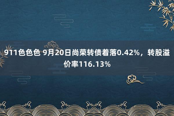 911色色色 9月20日尚荣转债着落0.42%，转股溢价率116.13%