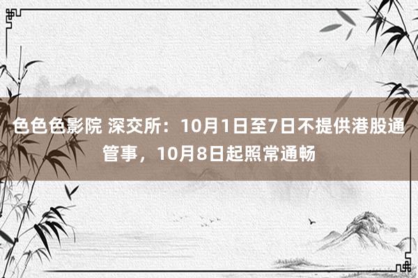 色色色影院 深交所：10月1日至7日不提供港股通管事，10月8日起照常通畅