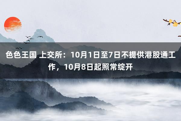 色色王国 上交所：10月1日至7日不提供港股通工作，10月8日起照常绽开