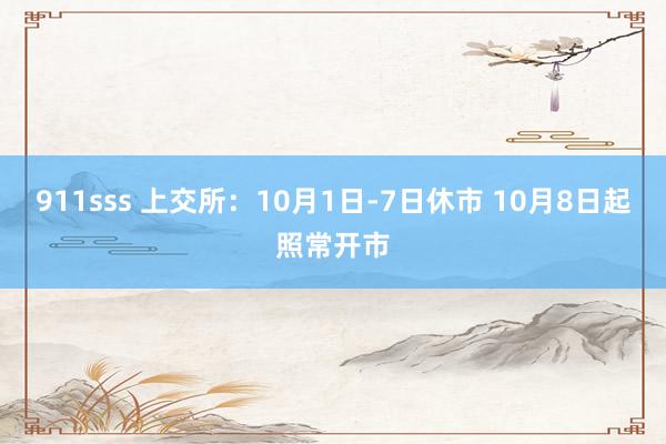 911sss 上交所：10月1日-7日休市 10月8日起照常开市