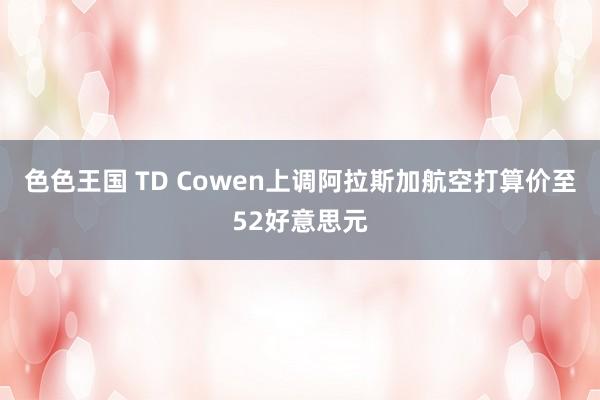 色色王国 TD Cowen上调阿拉斯加航空打算价至52好意思元