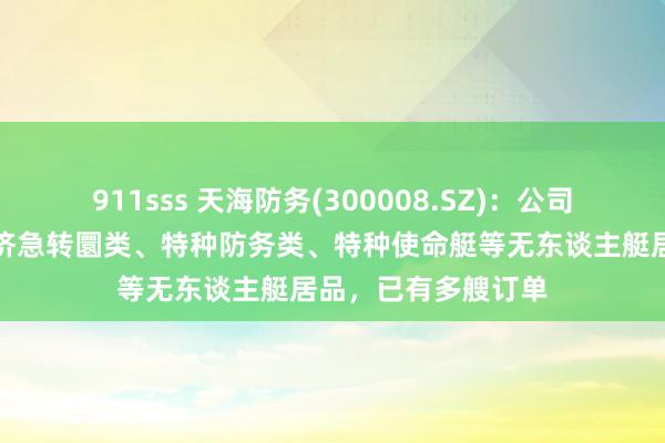 911sss 天海防务(300008.SZ)：公司无东谈主船艇包括济急转圜类、特种防务类、特种使命艇等无东谈主艇居品，已有多艘订单