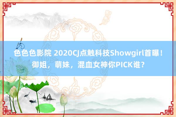 色色色影院 2020CJ点触科技Showgirl首曝！御姐，萌妹，混血女神你PICK谁？