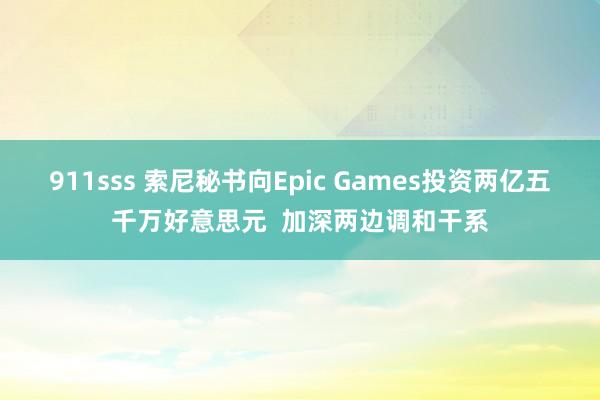 911sss 索尼秘书向Epic Games投资两亿五千万好意思元  加深两边调和干系