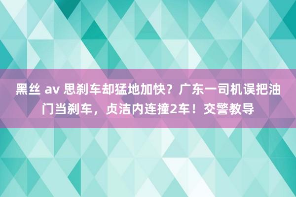 黑丝 av 思刹车却猛地加快？广东一司机误把油门当刹车，贞洁内连撞2车！交警教导