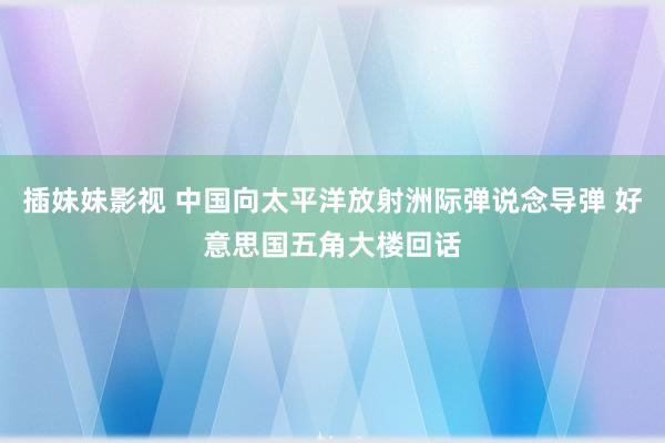 插妹妹影视 中国向太平洋放射洲际弹说念导弹 好意思国五角大楼回话