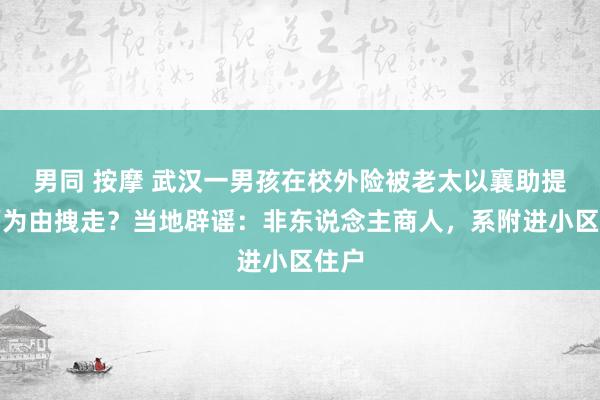 男同 按摩 武汉一男孩在校外险被老太以襄助提东西为由拽走？当地辟谣：非东说念主商人，系附进小区住户