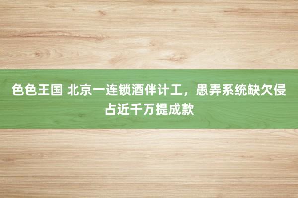 色色王国 北京一连锁酒伴计工，愚弄系统缺欠侵占近千万提成款