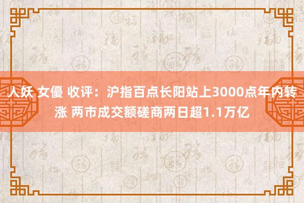 人妖 女優 收评：沪指百点长阳站上3000点年内转涨 两市成交额磋商两日超1.1万亿