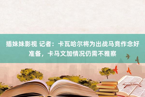 插妹妹影视 记者：卡瓦哈尔将为出战马竞作念好准备，卡马文加情况仍需不雅察