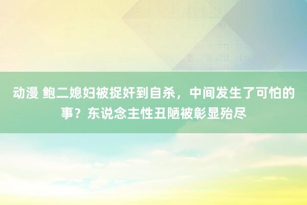 动漫 鲍二媳妇被捉奸到自杀，中间发生了可怕的事？东说念主性丑陋被彰显殆尽