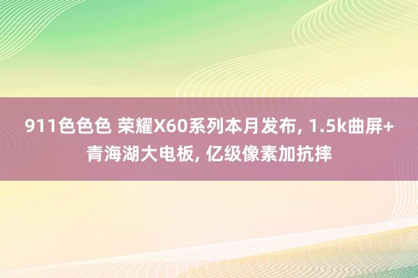 911色色色 荣耀X60系列本月发布， 1.5k曲屏+青海湖大电板， 亿级像素加抗摔