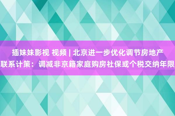 插妹妹影视 视频 | 北京进一步优化调节房地产联系计策：调减非京籍家庭购房社保或个税交纳年限