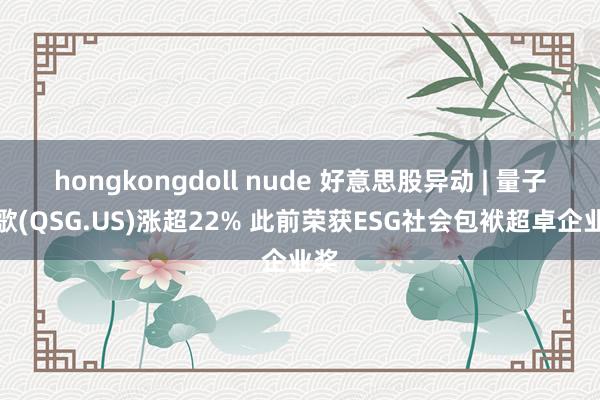 hongkongdoll nude 好意思股异动 | 量子之歌(QSG.US)涨超22% 此前荣获ESG社会包袱超卓企业奖