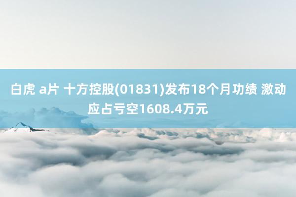 白虎 a片 十方控股(01831)发布18个月功绩 激动应占亏空1608.4万元