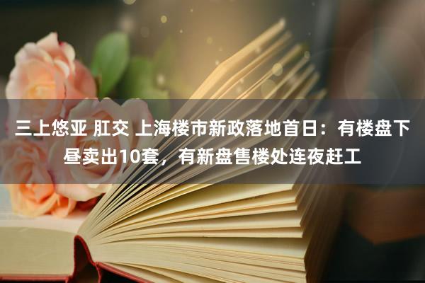 三上悠亚 肛交 上海楼市新政落地首日：有楼盘下昼卖出10套，有新盘售楼处连夜赶工