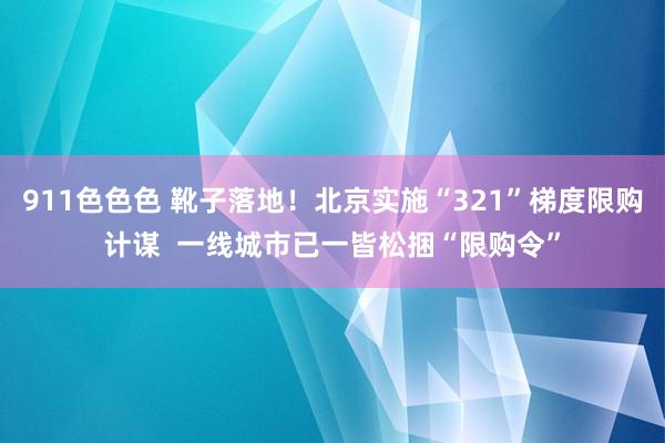 911色色色 靴子落地！北京实施“321”梯度限购计谋  一线城市已一皆松捆“限购令”