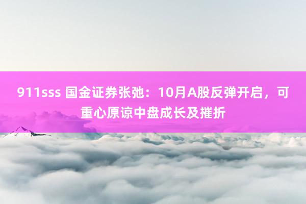 911sss 国金证券张弛：10月A股反弹开启，可重心原谅中盘成长及摧折