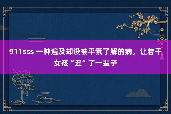 911sss 一种遍及却没被平素了解的病，让若干女孩“丑”了一辈子