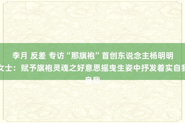 李月 反差 专访“那旗袍”首创东说念主杨明明女士：赋予旗袍灵魂之好意思摇曳生姿中抒发着实自我