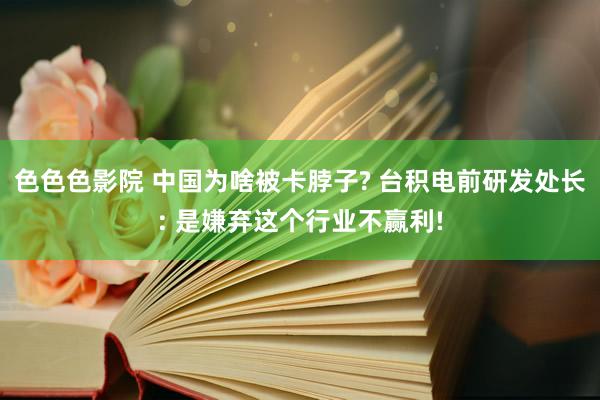 色色色影院 中国为啥被卡脖子? 台积电前研发处长: 是嫌弃这个行业不赢利!