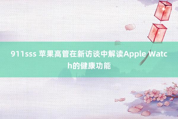 911sss 苹果高管在新访谈中解读Apple Watch的健康功能