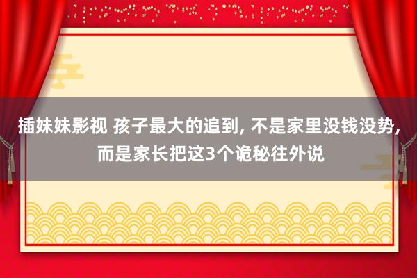 插妹妹影视 孩子最大的追到， 不是家里没钱没势， 而是家长把这3个诡秘往外说