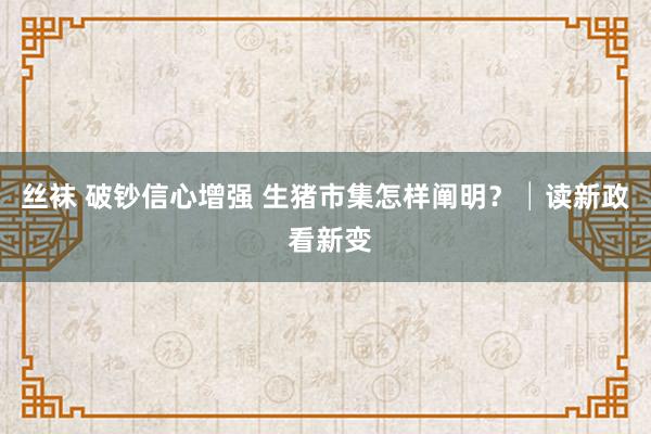 丝袜 破钞信心增强 生猪市集怎样阐明？│读新政 看新变