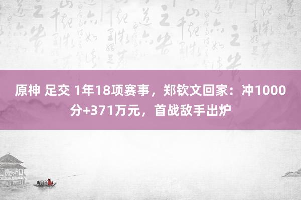 原神 足交 1年18项赛事，郑钦文回家：冲1000分+371万元，首战敌手出炉