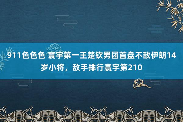 911色色色 寰宇第一王楚钦男团首盘不敌伊朗14岁小将，敌手排行寰宇第210