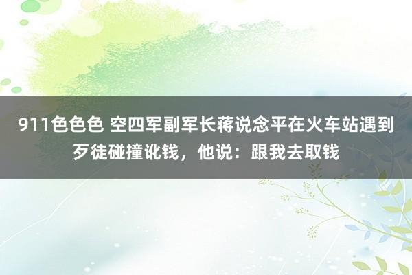 911色色色 空四军副军长蒋说念平在火车站遇到歹徒碰撞讹钱，他说：跟我去取钱