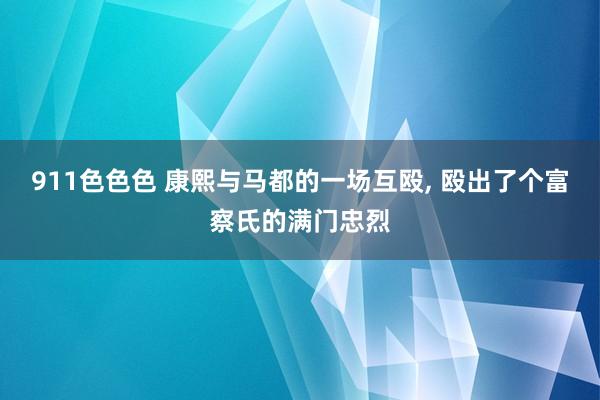 911色色色 康熙与马都的一场互殴， 殴出了个富察氏的满门忠烈