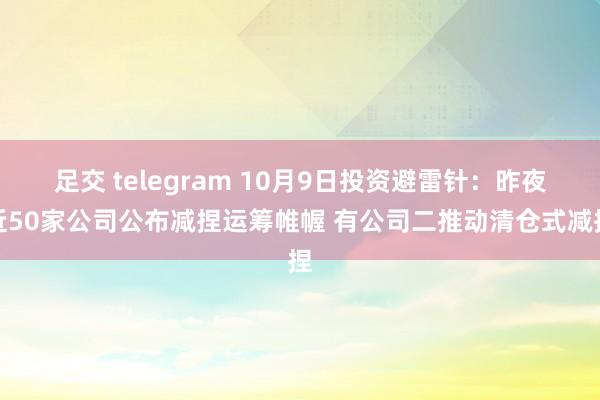 足交 telegram 10月9日投资避雷针：昨夜近50家公司公布减捏运筹帷幄 有公司二推动清仓式减捏