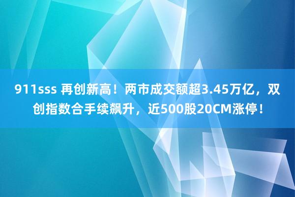 911sss 再创新高！两市成交额超3.45万亿，双创指数合手续飙升，近500股20CM涨停！