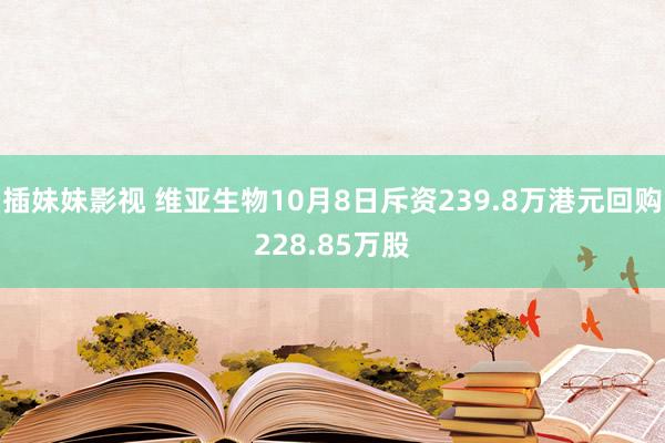 插妹妹影视 维亚生物10月8日斥资239.8万港元回购228.85万股