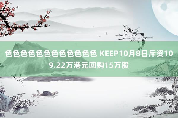 色色色色色色色色色色色色 KEEP10月8日斥资109.22万港元回购15万股