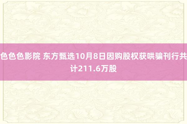 色色色影院 东方甄选10月8日因购股权获哄骗刊行共计211.6万股