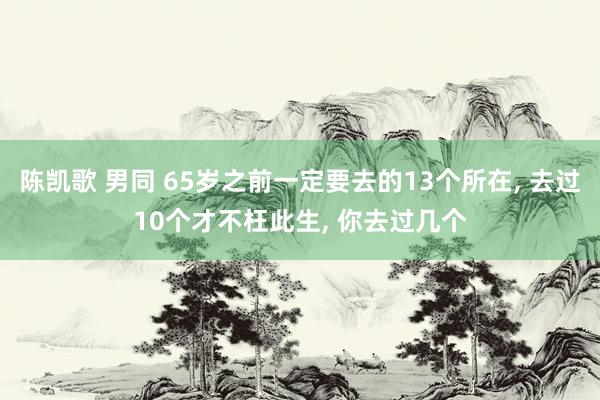 陈凯歌 男同 65岁之前一定要去的13个所在， 去过10个才不枉此生， 你去过几个