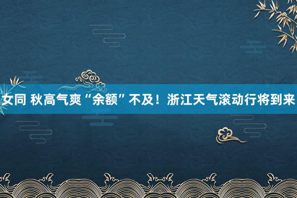 女同 秋高气爽“余额”不及！浙江天气滚动行将到来