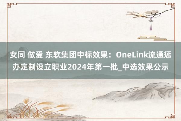 女同 做爱 东软集团中标效果：OneLink流通惩办定制设立职业2024年第一批_中选效果公示