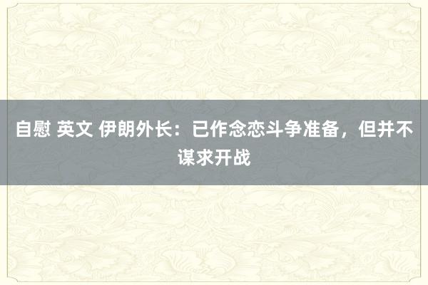 自慰 英文 伊朗外长：已作念恋斗争准备，但并不谋求开战