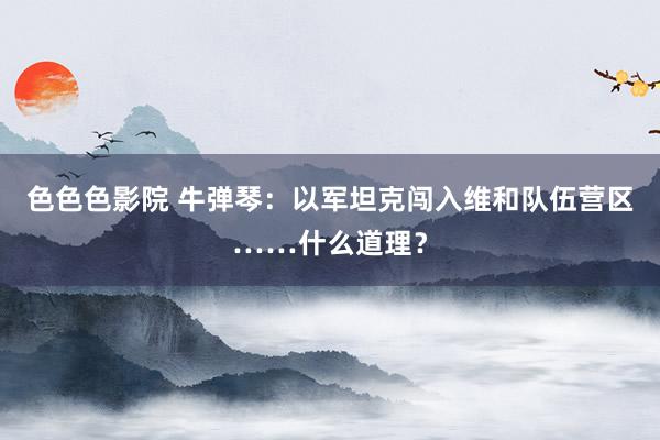 色色色影院 牛弹琴：以军坦克闯入维和队伍营区……什么道理？