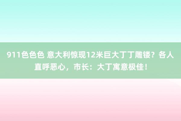 911色色色 意大利惊现12米巨大丁丁雕镂？各人直呼恶心，市长：大丁寓意极佳！