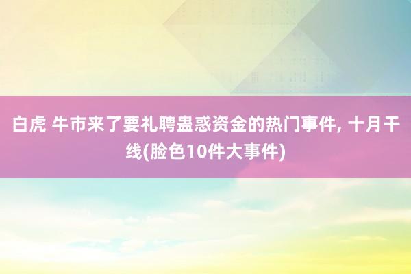 白虎 牛市来了要礼聘蛊惑资金的热门事件， 十月干线(脸色10件大事件)