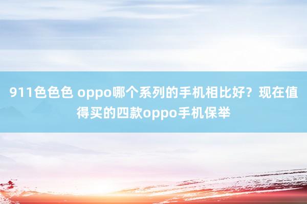 911色色色 oppo哪个系列的手机相比好？现在值得买的四款oppo手机保举