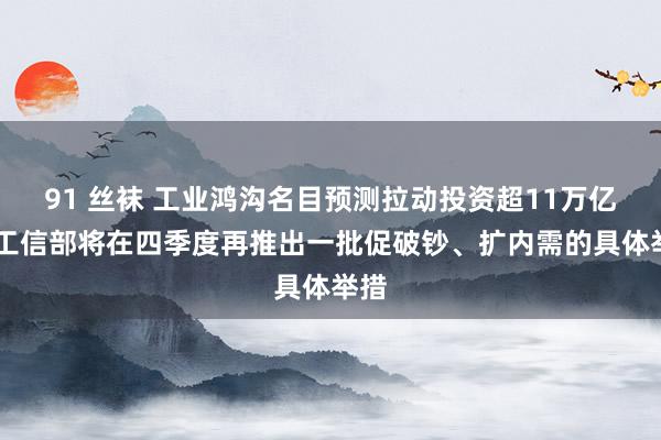 91 丝袜 工业鸿沟名目预测拉动投资超11万亿元 工信部将在四季度再推出一批促破钞、扩内需的具体举措