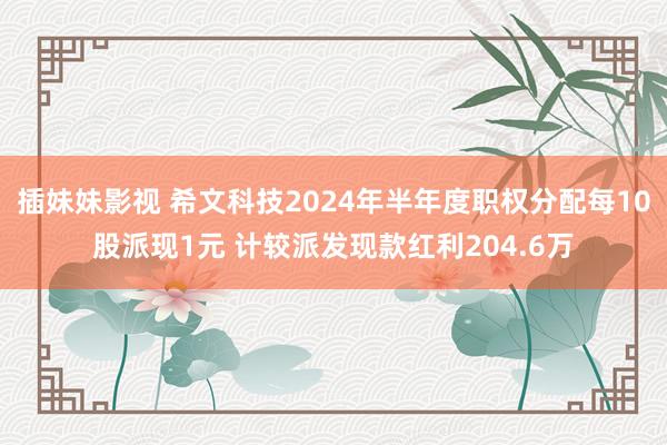 插妹妹影视 希文科技2024年半年度职权分配每10股派现1元 计较派发现款红利204.6万