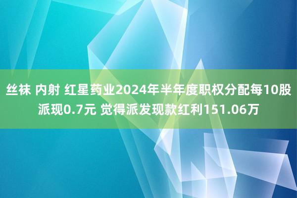 丝袜 内射 红星药业2024年半年度职权分配每10股派现0.7元 觉得派发现款红利151.06万