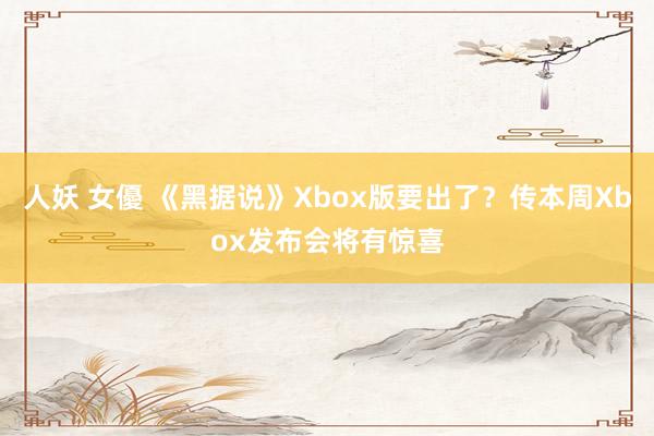 人妖 女優 《黑据说》Xbox版要出了？传本周Xbox发布会将有惊喜