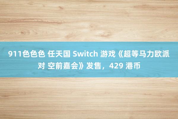 911色色色 任天国 Switch 游戏《超等马力欧派对 空前嘉会》发售，429 港币